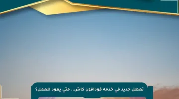 تعطل جديد في خدمة فودافون كاش.. متى يعود للعمل؟